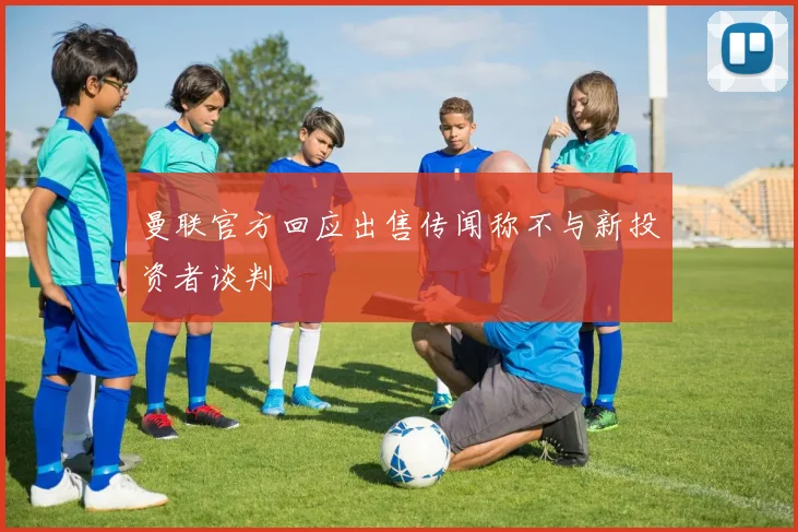曼联官方回应出售传闻称不与新投资者谈判
