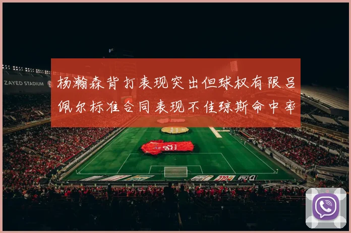 杨瀚森背打表现突出但球权有限吕佩尔标准合同表现不佳琼斯命中率略高